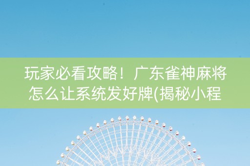 玩家必看攻略！广东雀神麻将怎么让系统发好牌(揭秘小程序系统发好牌)