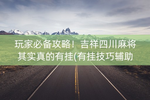 玩家必备攻略！吉祥四川麻将其实真的有挂(有挂技巧辅助器)