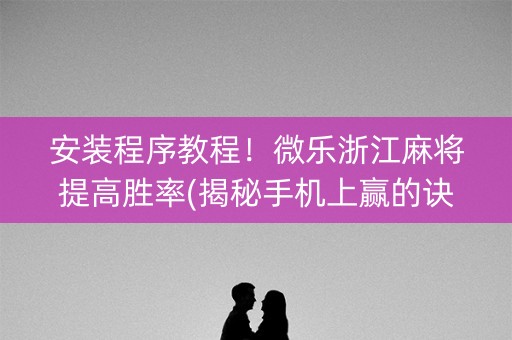 安装程序教程！微乐浙江麻将提高胜率(揭秘手机上赢的诀窍)