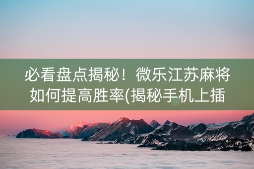 必看盘点揭秘！微乐江苏麻将如何提高胜率(揭秘手机上插件购买)