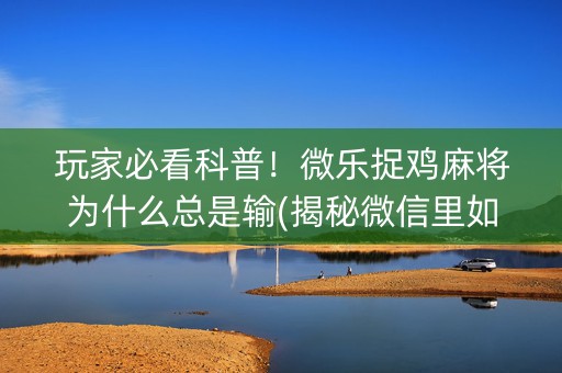 玩家必看科普！微乐捉鸡麻将为什么总是输(揭秘微信里如何让牌变好)