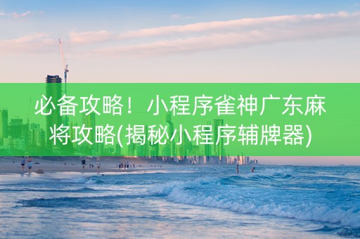 必备攻略！小程序雀神广东麻将攻略(揭秘小程序辅牌器)