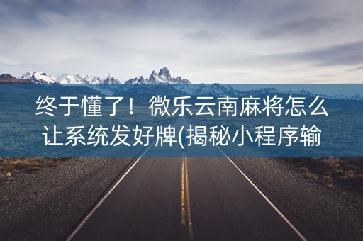 终于懂了！微乐云南麻将怎么让系统发好牌(揭秘小程序输赢规律)