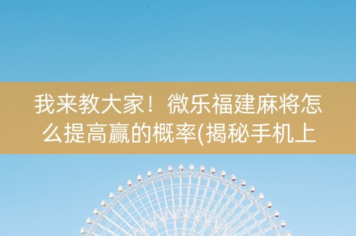我来教大家！微乐福建麻将怎么提高赢的概率(揭秘手机上专用神器)