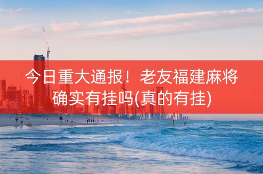 今日重大通报！老友福建麻将确实有挂吗(真的有挂)