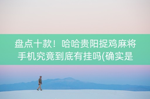 盘点十款！哈哈贵阳捉鸡麻将手机究竟到底有挂吗(确实是有挂)