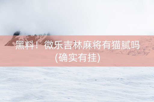 黑料！微乐吉林麻将有猫腻吗(确实有挂)