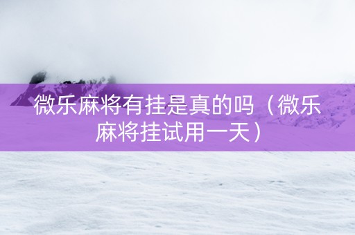 微乐麻将有挂是真的吗（微乐麻将挂试用一天）