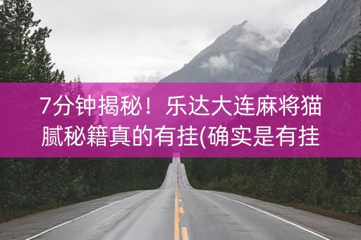 7分钟揭秘！乐达大连麻将猫腻秘籍真的有挂(确实是有挂的)
