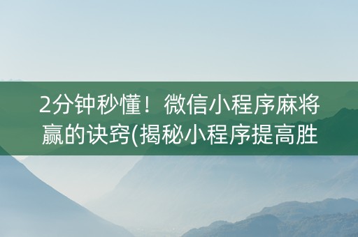 2分钟秒懂！微信小程序麻将赢的诀窍(揭秘小程序提高胜率)