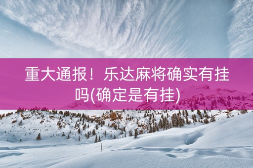 重大通报！乐达麻将确实有挂吗(确定是有挂)