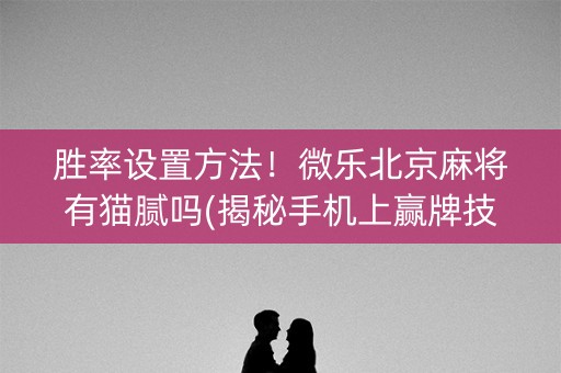 胜率设置方法！微乐北京麻将有猫腻吗(揭秘手机上赢牌技巧)