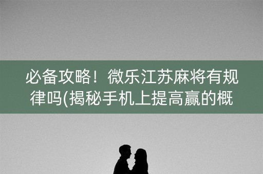 必备攻略！微乐江苏麻将有规律吗(揭秘手机上提高赢的概率)