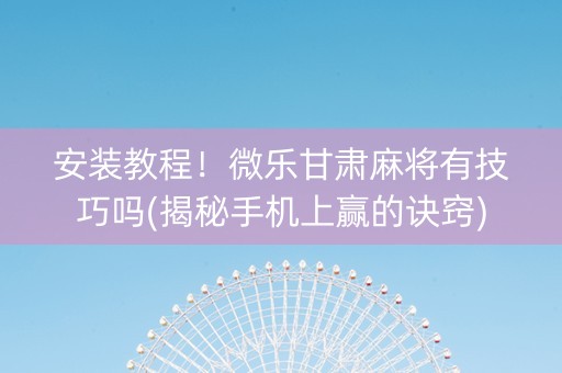 安装教程！微乐甘肃麻将有技巧吗(揭秘手机上赢的诀窍)