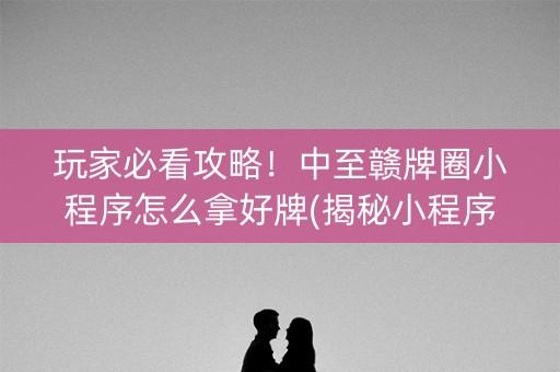 玩家必看攻略！中至赣牌圈小程序怎么拿好牌(揭秘小程序确实有猫腻)