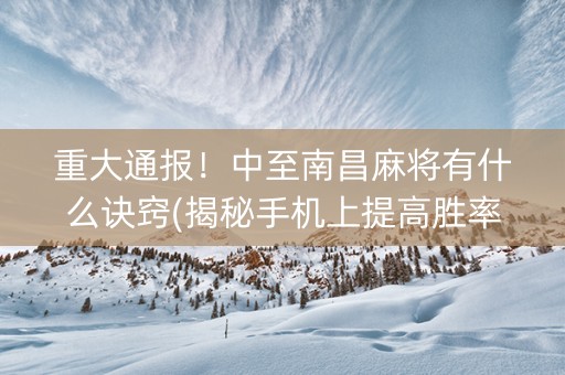 重大通报！中至南昌麻将有什么诀窍(揭秘手机上提高胜率)