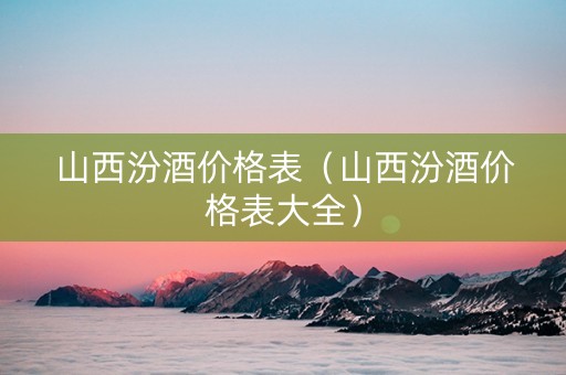 山西汾酒价格表（山西汾酒价格表大全）