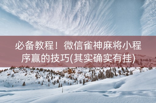 必备教程！微信雀神麻将小程序赢的技巧(其实确实有挂)