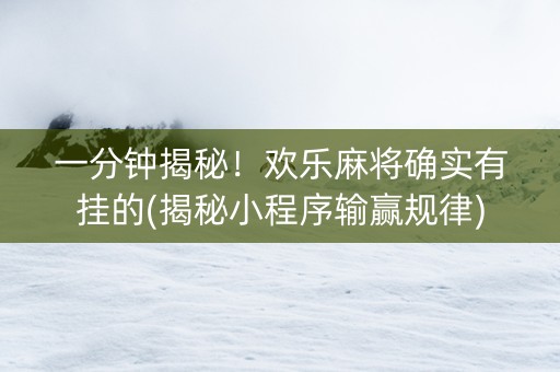 一分钟揭秘！欢乐麻将确实有挂的(揭秘小程序输赢规律)