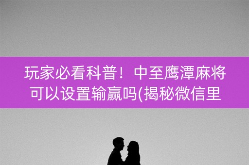 玩家必看科普！中至鹰潭麻将可以设置输赢吗(揭秘微信里如何让牌变好)