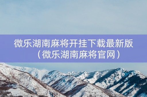 微乐湖南麻将开挂下载最新版（微乐湖南麻将官网）