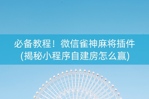 必备教程！微信雀神麻将插件(揭秘小程序自建房怎么赢)