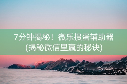 7分钟揭秘！微乐掼蛋辅助器(揭秘微信里赢的秘诀)