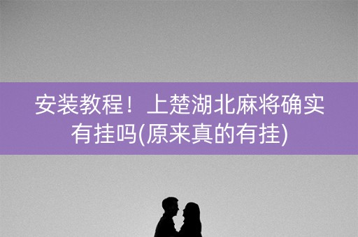 安装教程！上楚湖北麻将确实有挂吗(原来真的有挂)