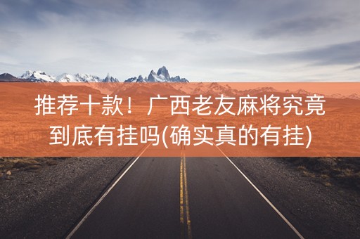 推荐十款！广西老友麻将究竟到底有挂吗(确实真的有挂)