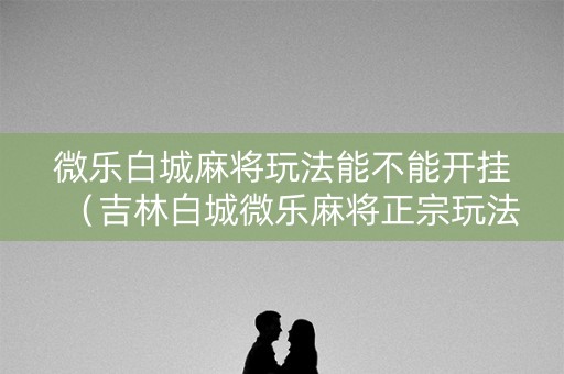 微乐白城麻将玩法能不能开挂（吉林白城微乐麻将正宗玩法）