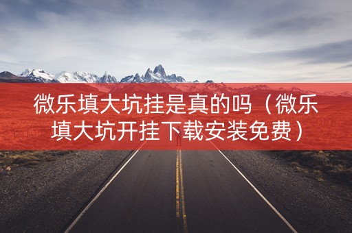 微乐填大坑挂是真的吗（微乐填大坑开挂下载安装免费）