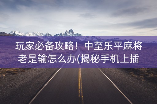 玩家必备攻略！中至乐平麻将老是输怎么办(揭秘手机上插件免费)