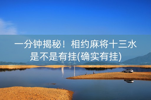 一分钟揭秘！相约麻将十三水是不是有挂(确实有挂)