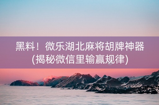 黑料！微乐湖北麻将胡牌神器(揭秘微信里输赢规律)