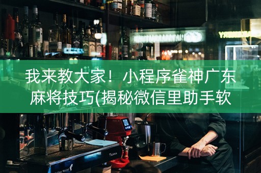 我来教大家！小程序雀神广东麻将技巧(揭秘微信里助手软件)