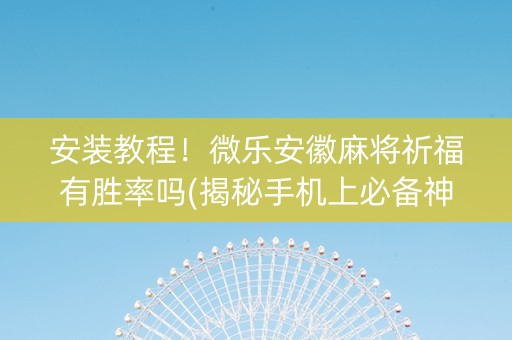 安装教程！微乐安徽麻将祈福有胜率吗(揭秘手机上必备神器)