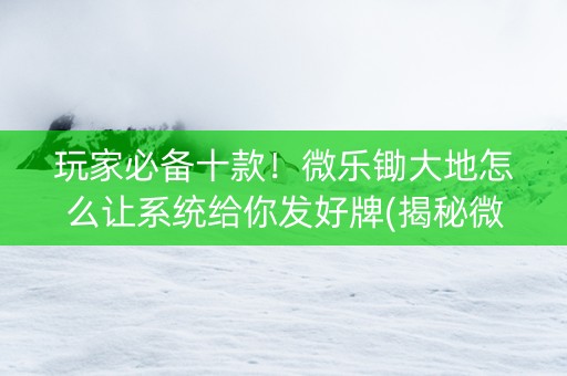 玩家必备十款！微乐锄大地怎么让系统给你发好牌(揭秘微信里专用神器)