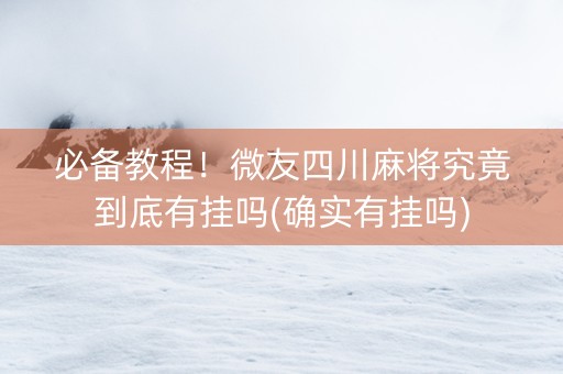 必备教程！微友四川麻将究竟到底有挂吗(确实有挂吗)