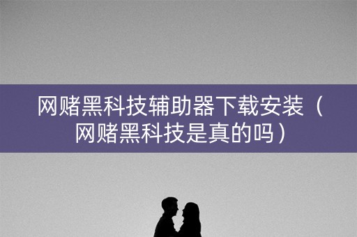 网赌黑科技辅助器下载安装（网赌黑科技是真的吗）
