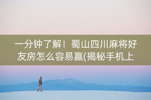 一分钟了解！蜀山四川麻将好友房怎么容易赢(揭秘手机上助攻神器)