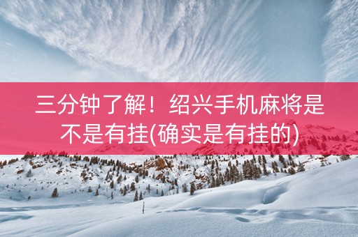 三分钟了解！绍兴手机麻将是不是有挂(确实是有挂的)