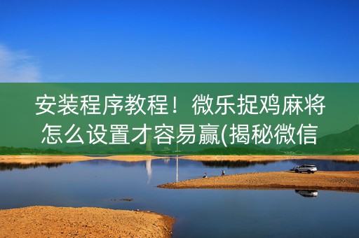 安装程序教程！微乐捉鸡麻将怎么设置才容易赢(揭秘微信里输赢规律)