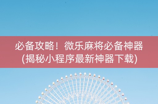 必备攻略！微乐麻将必备神器(揭秘小程序最新神器下载)