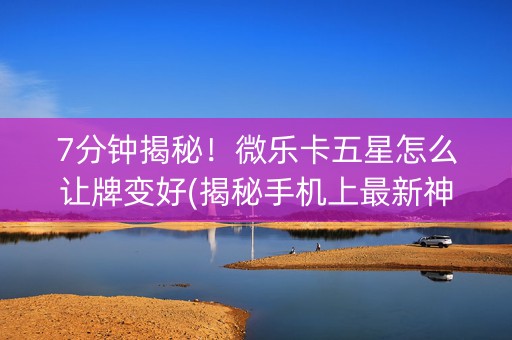 7分钟揭秘！微乐卡五星怎么让牌变好(揭秘手机上最新神器下载)
