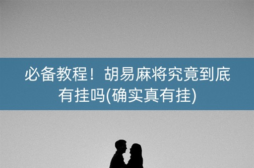 必备教程！胡易麻将究竟到底有挂吗(确实真有挂)
