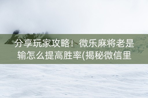 分享玩家攻略！微乐麻将老是输怎么提高胜率(揭秘微信里助赢神器购买)