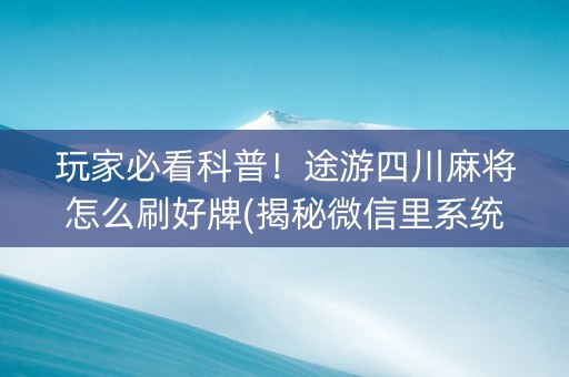 玩家必看科普！途游四川麻将怎么刷好牌(揭秘微信里系统发好牌)
