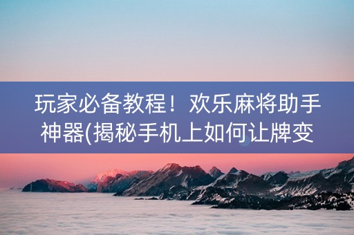 玩家必备教程！欢乐麻将助手神器(揭秘手机上如何让牌变好)