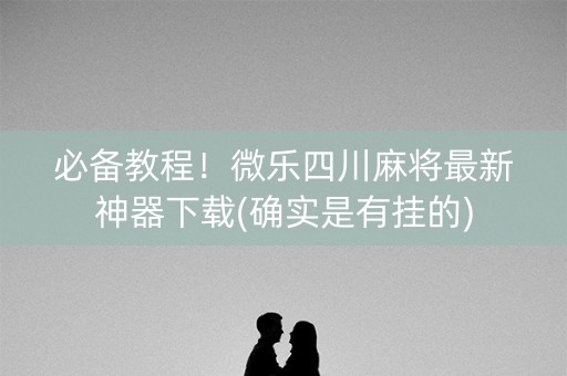 必备教程！微乐四川麻将最新神器下载(确实是有挂的)