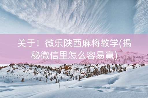 关于！微乐陕西麻将教学(揭秘微信里怎么容易赢)